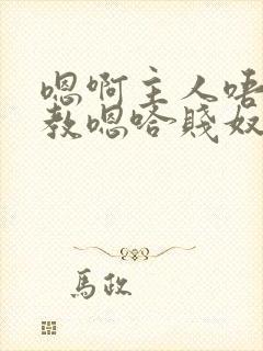 嗯啊主人唔呀调教嗯哈贱奴小说