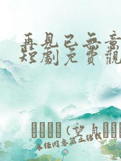 再见已无意中人短剧免费观看