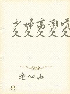 少妇高潮喷水久久久久久久久久