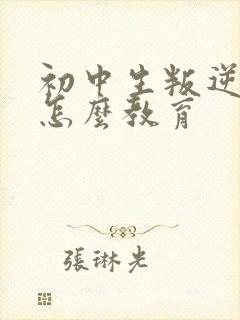 初中生叛逆厌学怎么教育