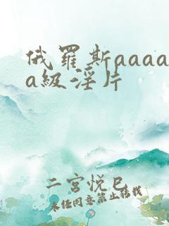 俄罗斯aaaaa级淫片