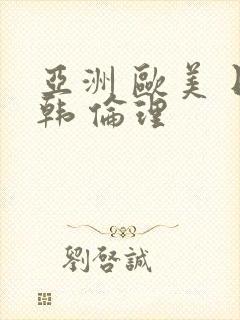 亚洲 欧美 日韩 伦理