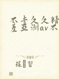 不卡久久精品国产亚洲av不卡