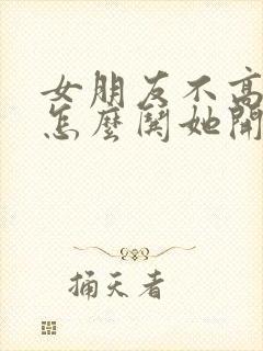 女朋友不高兴了怎么哄她开心