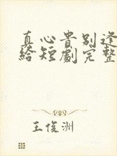 真心贵别逢人就给短剧完整版