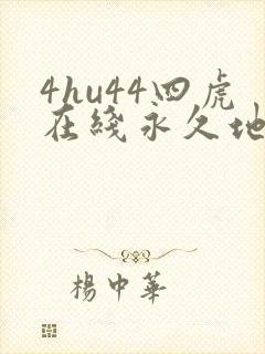 4hu44四虎在线永久地址