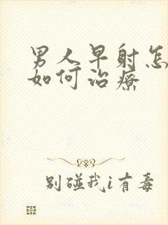 男人早射怎么办如何治疗