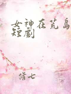 女神在荒岛求生短剧