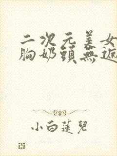 二次元美女露大胸奶头无遮挡动漫