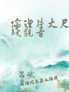 伦理片大尺度在线观看