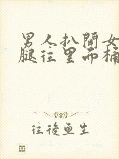 男人扒开女人的腿往里面桶个爽