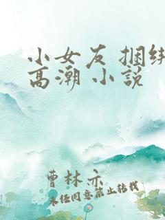 小女友 捆绑 高潮 小说