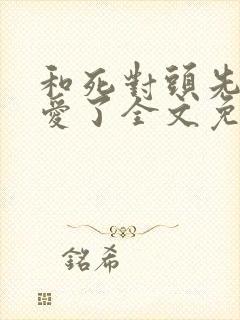 和死对头先婚后爱了全文免费阅读