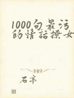 1000句最污的情话撩女朋友