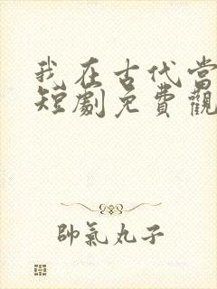 我在古代当王爷短剧免费观看全集