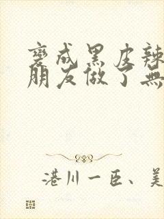 变成黑皮辣妹后朋友做了无删减