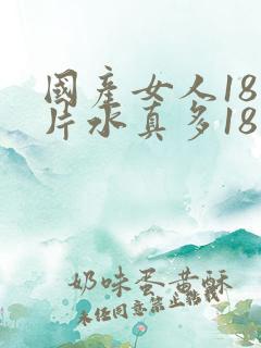 国产女人18毛片水真多18精品国产