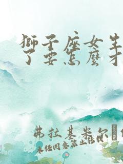 狮子座女生失望了要怎么才能挽回