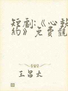 短剧:《心动之约》免费观看