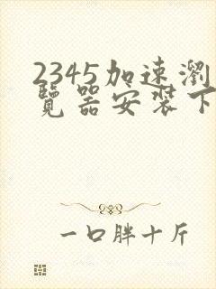 2345加速浏览器安装下载