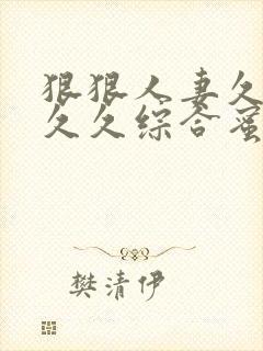 狠狠人妻久久久久久综合蜜桃免费