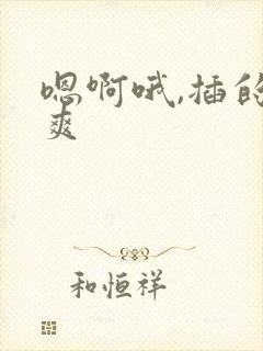 嗯啊哦,插的好爽