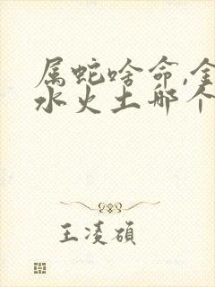 属蛇啥命,金木水火土哪个