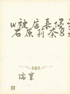 w被店长侵污的石原莉奈8天