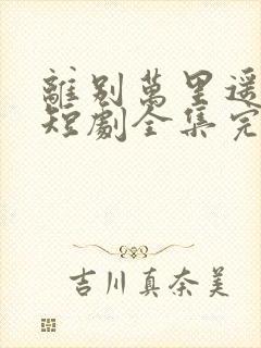 离别万里遥无期短剧全集完整版