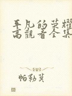 平凡的荣耀在线高观看全集电视剧