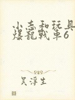 小志和玩具心奇爆龙战车6