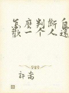 怎么判断自己喜欢一个人还是好感