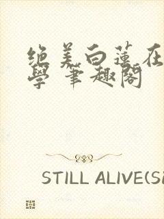 绝美白莲在线教学 笔趣阁