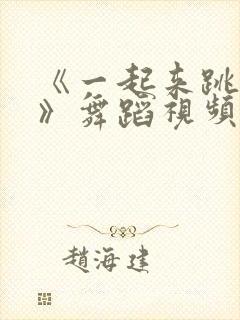 《一起来跳舞吧》舞蹈视频完整版