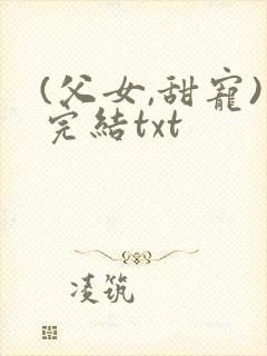 (父女,甜宠)完结txt