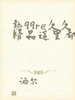 热99re久久精品这里都是精品