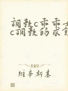 调教c乖乖女被c调教的求饶h小说
