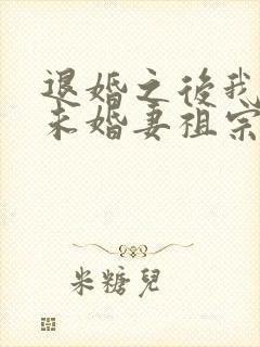 退婚之后我娶了未婚妻祖宗小说全文
