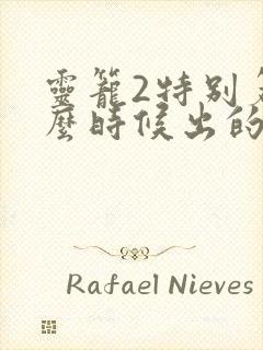 灵笼2特别篇什么时候出的