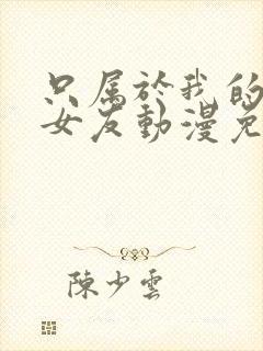 只属于我的变态女友动漫免费播放