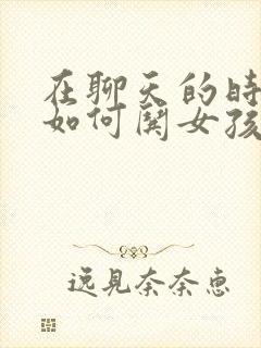 在聊天的时候 如何哄女孩子开心