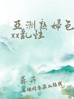 亚洲熟妇色xxxx乱性