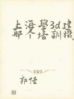 上海学3d建模哪个培训机构好