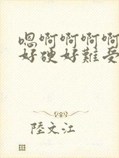 嗯啊啊啊啊好大好硬好难受