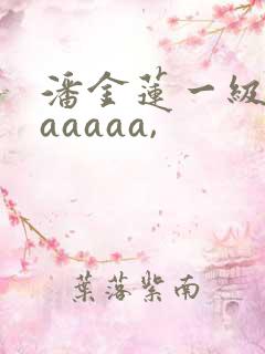 潘金莲一级淫片aaaaa,