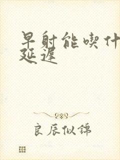 早射能吃什么药延迟