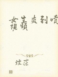 女生爽到喷水的视频