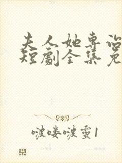 夫人她专治不服短剧全集免费观看完整版1