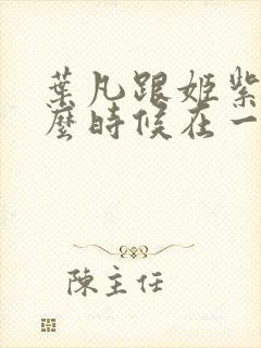 叶凡跟姬紫月什么时候在一起