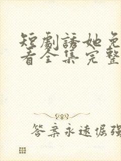 短剧诱她免费观看全集完整版